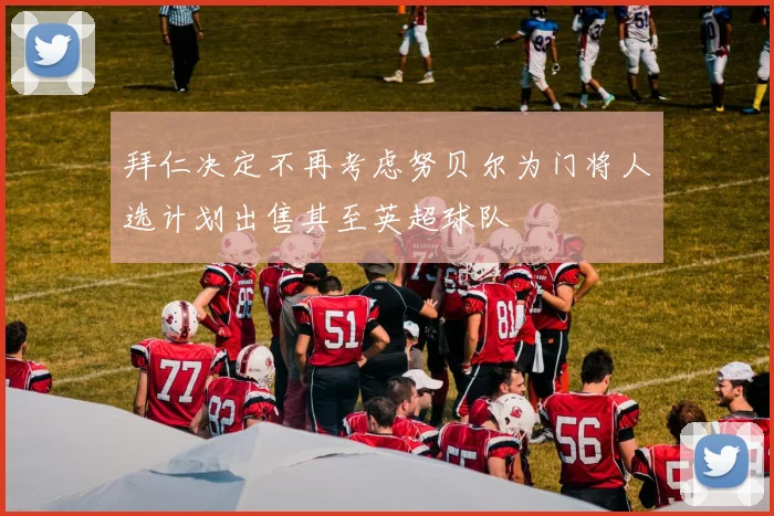 拜仁决定不再考虑努贝尔为门将人选计划出售其至英超球队