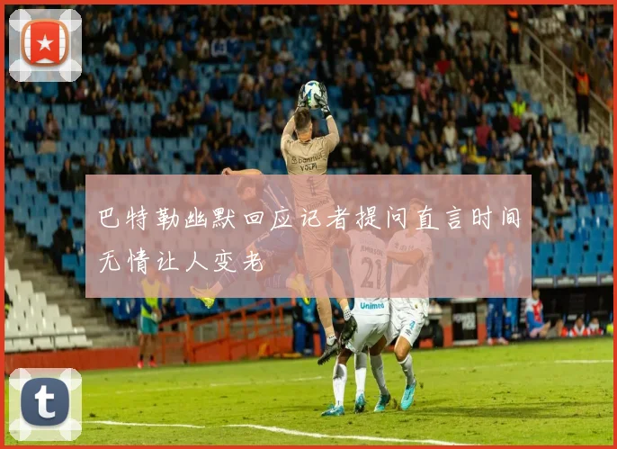 巴特勒幽默回应记者提问直言时间无情让人变老