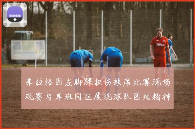 弗拉格因左脚踝扭伤缺席比赛现场观赛与库班同坐展现球队团结精神