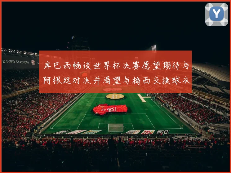 库巴西畅谈世界杯决赛愿望期待与阿根廷对决并渴望与梅西交换球衣
