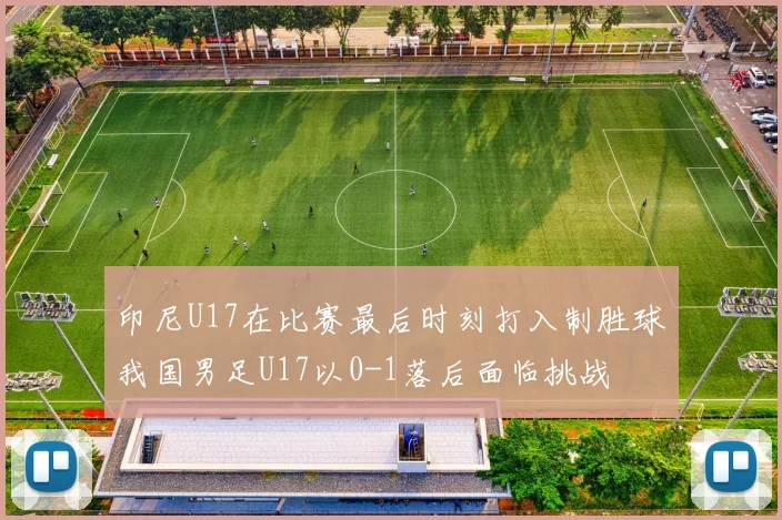 印尼U17在比赛最后时刻打入制胜球我国男足U17以0-1落后面临挑战