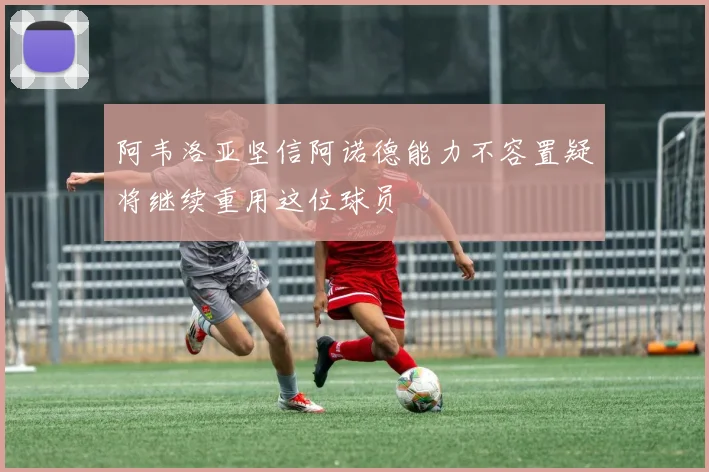 阿韦洛亚坚信阿诺德能力不容置疑将继续重用这位球员