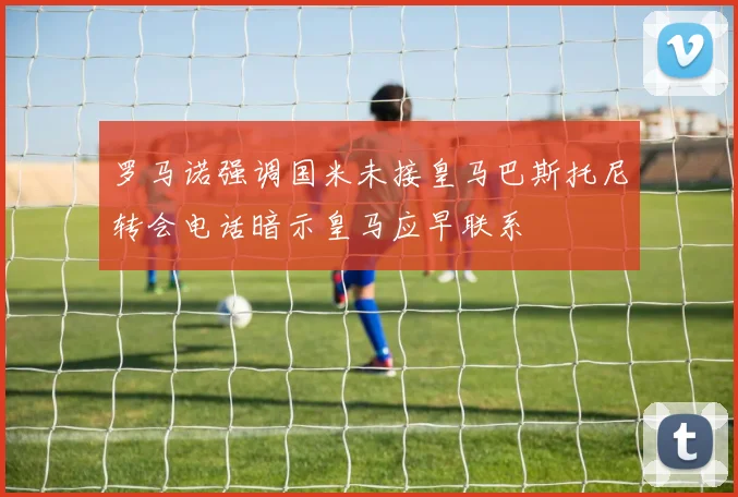 罗马诺强调国米未接皇马巴斯托尼转会电话暗示皇马应早联系