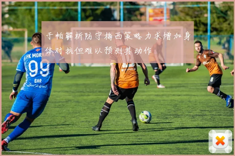 于帕解析防守梅西策略力求增加身体对抗但难以预测其动作