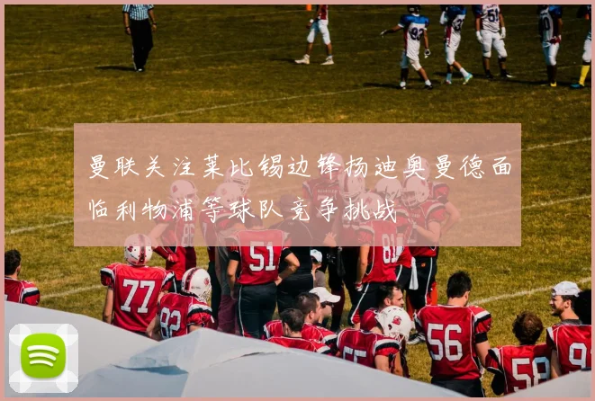 曼联关注莱比锡边锋扬迪奥曼德面临利物浦等球队竞争挑战