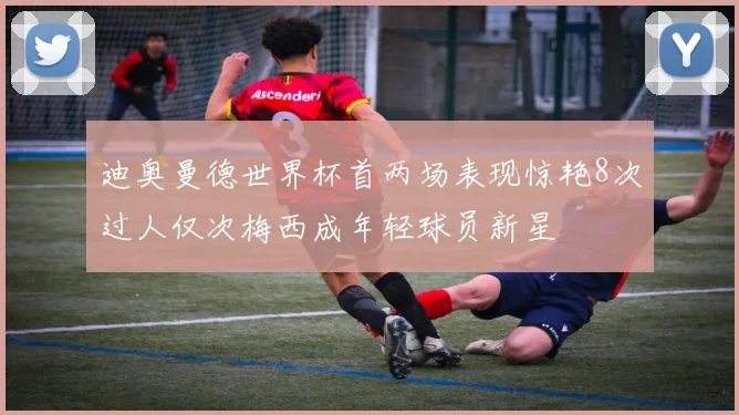 迪奥曼德世界杯首两场表现惊艳8次过人仅次梅西成年轻球员新星