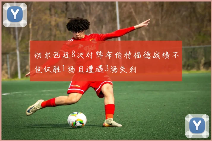 切尔西近8次对阵布伦特福德战绩不佳仅胜1场且遭遇3场失利
