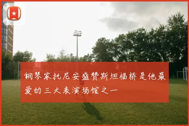 钢琴家托尼安盛赞斯坦福桥是他最爱的三大表演场馆之一