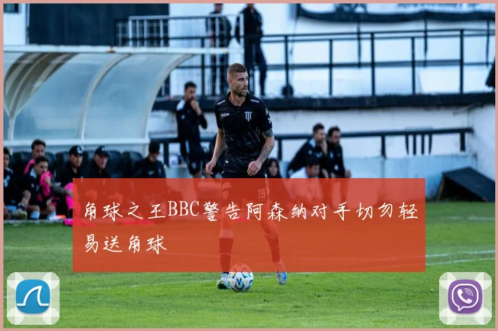 角球之王BBC警告阿森纳对手切勿轻易送角球