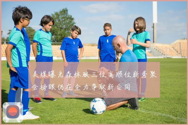 美媒曝光森林狼三位高顺位新秀聚会榜眼仍在全力争取新合同