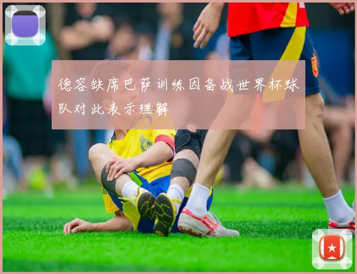德容缺席巴萨训练因备战世界杯球队对此表示理解