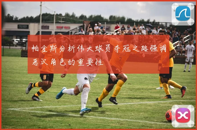 帕金斯分析伟大球员夺冠之路强调恶汉角色的重要性