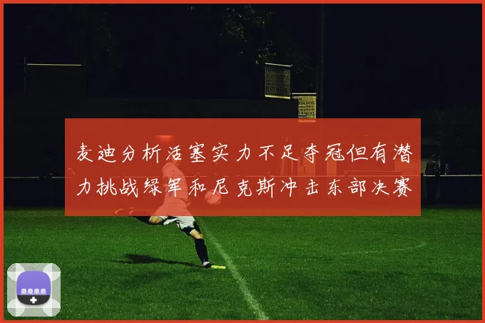 麦迪分析活塞实力不足夺冠但有潜力挑战绿军和尼克斯冲击东部决赛