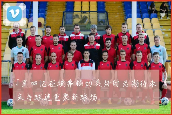 J罗回忆在埃弗顿的美好时光期待未来与球迷重聚新球场
