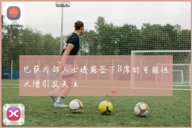 巴萨内部人士透露签下B席的可能性大增引发关注