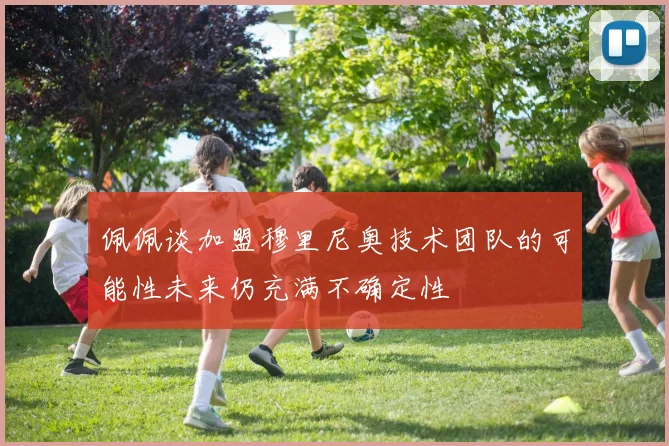佩佩谈加盟穆里尼奥技术团队的可能性未来仍充满不确定性