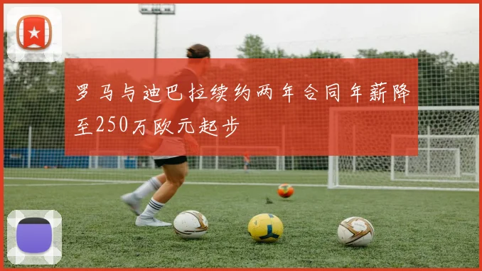 罗马与迪巴拉续约两年合同年薪降至250万欧元起步