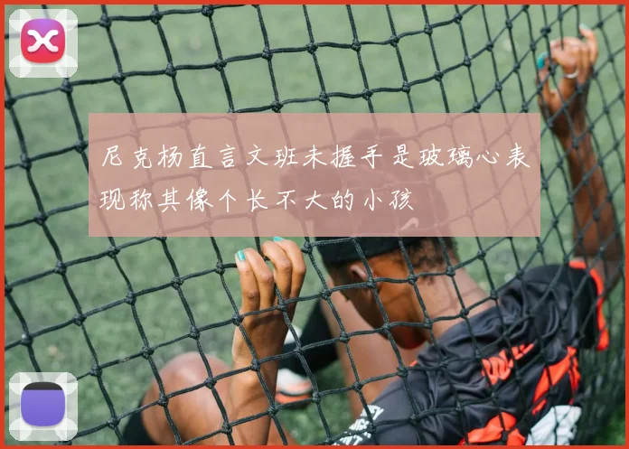 尼克杨直言文班未握手是玻璃心表现称其像个长不大的小孩