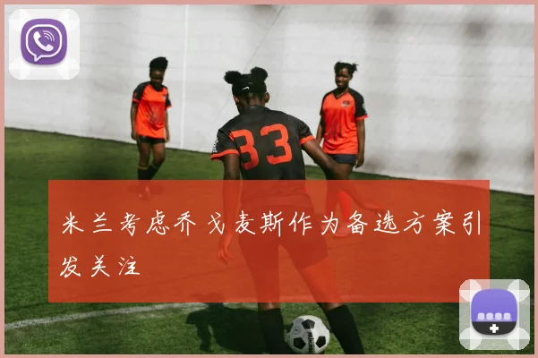 米兰考虑乔戈麦斯作为备选方案引发关注