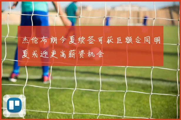 杰伦布朗今夏续签可获巨额合同明夏或迎更高薪资机会
