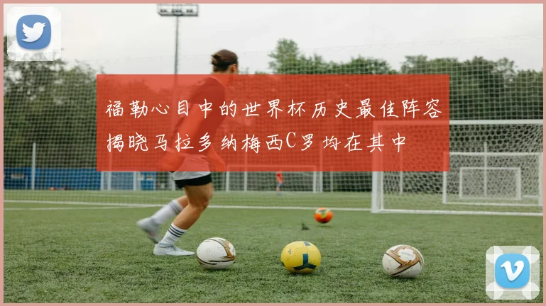 福勒心目中的世界杯历史最佳阵容揭晓马拉多纳梅西C罗均在其中