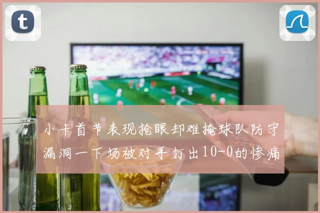 小卡首节表现抢眼却难掩球队防守漏洞一下场被对手打出10-0的惨痛局面