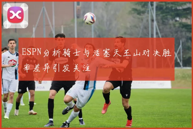 ESPN分析骑士与活塞天王山对决胜率差异引发关注