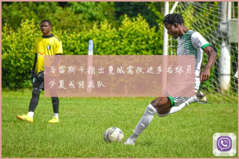 马雷斯卡指出曼城需改进多名球员今夏或将离队