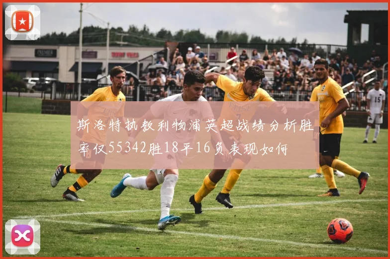 斯洛特执教利物浦英超战绩分析胜率仅55342胜18平16负表现如何