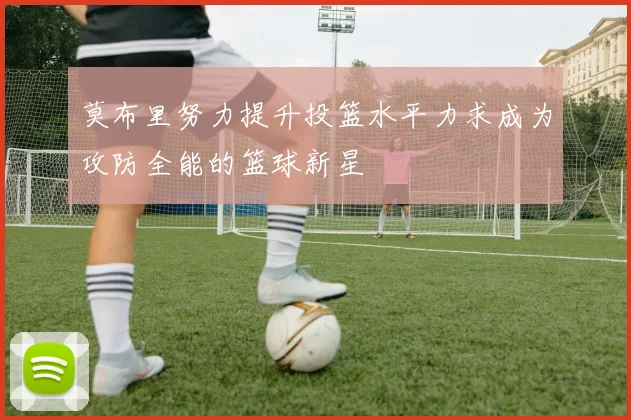 莫布里努力提升投篮水平力求成为攻防全能的篮球新星