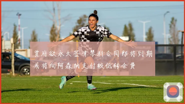 贾府欲永久签津琴科合同即将到期或将向阿森纳支付较低转会费